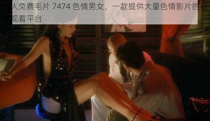 成人免费毛片 7474 色情男女，一款提供大量色情影片的在线观看平台