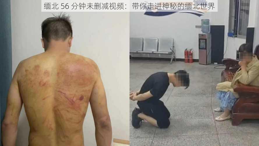 缅北 56 分钟未删减视频：带你走进神秘的缅北世界