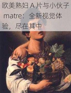 欧美熟妇 A 片与小伙子 matre：全新视觉体验，尽在其中