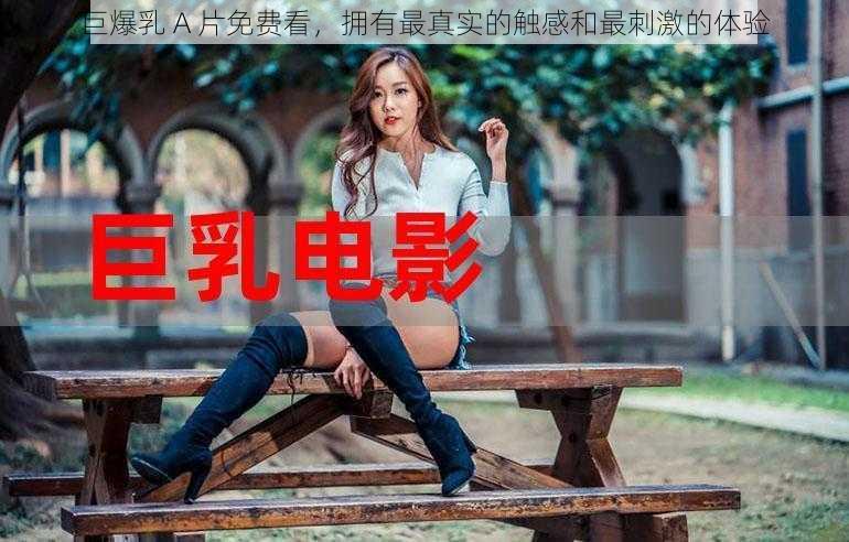 巨爆乳 A 片免费看，拥有最真实的触感和最刺激的体验