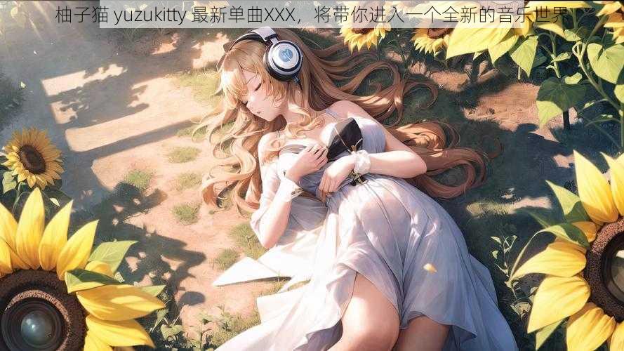 柚子猫 yuzukitty 最新单曲XXX，将带你进入一个全新的音乐世界