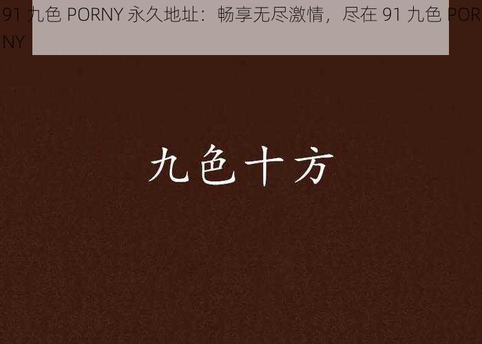 91 九色 PORNY 永久地址：畅享无尽激情，尽在 91 九色 PORNY