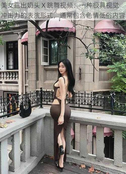 美女露出奶头 X 跳舞视频：一种极具视觉冲击力的表演形式，通常包含色情低俗内容