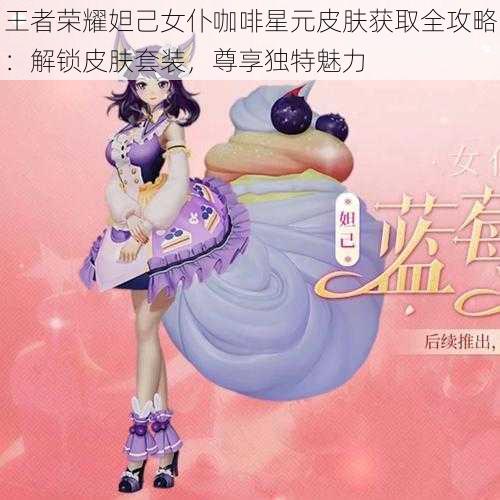 王者荣耀妲己女仆咖啡星元皮肤获取全攻略：解锁皮肤套装，尊享独特魅力