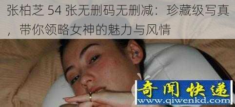 张柏芝 54 张无删码无删减：珍藏级写真，带你领略女神的魅力与风情