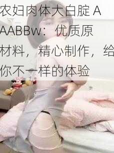 农妇肉体大白腚 AAABBw：优质原材料，精心制作，给你不一样的体验