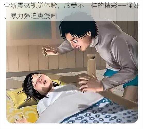 全新震撼视觉体验，感受不一样的精彩——强奸、暴力强迫类漫画