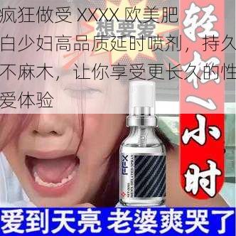 疯狂做受 XXXX 欧美肥白少妇高品质延时喷剂，持久不麻木，让你享受更长久的性爱体验