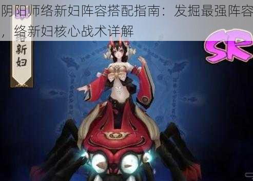 阴阳师络新妇阵容搭配指南：发掘最强阵容，络新妇核心战术详解