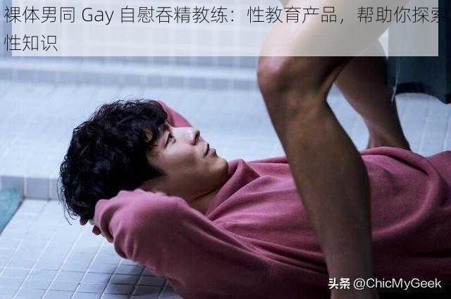 裸体男同 Gay 自慰吞精教练：性教育产品，帮助你探索性知识