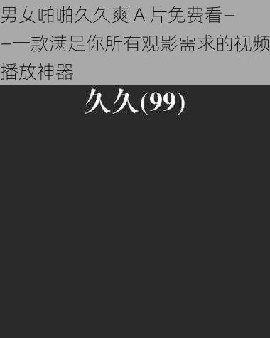 男女啪啪久久爽 A 片免费看——一款满足你所有观影需求的视频播放神器