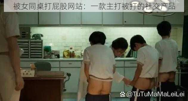 被女同桌打屁股网站：一款主打被打的社交产品