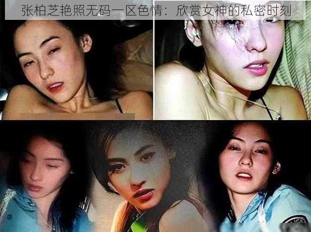 张柏芝艳照无码一区色情：欣赏女神的私密时刻