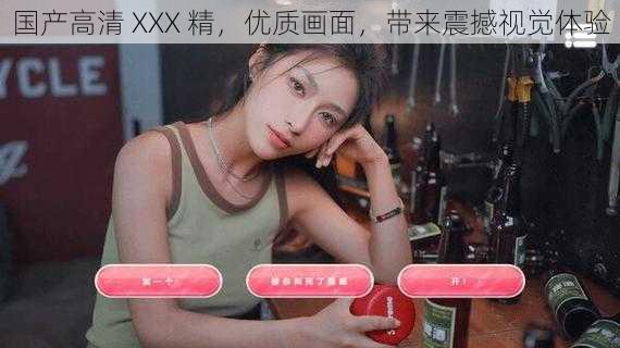 国产高清 XXX 精，优质画面，带来震撼视觉体验