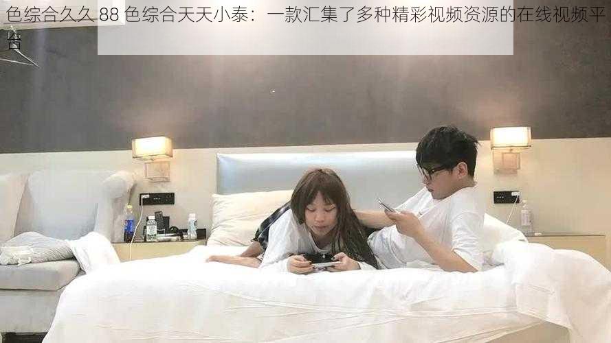 色综合久久 88 色综合天天小泰：一款汇集了多种精彩视频资源的在线视频平台