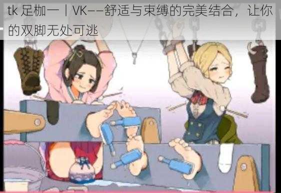 tk 足枷一丨VK——舒适与束缚的完美结合，让你的双脚无处可逃