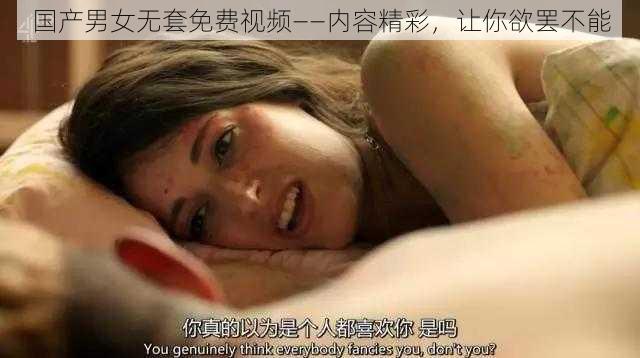 国产男女无套免费视频——内容精彩，让你欲罢不能