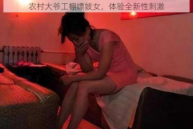 农村大爷工棚嫖妓女，体验全新性刺激