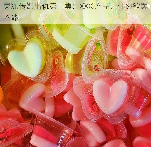 果冻传媒出轨第一集：XXX 产品，让你欲罢不能