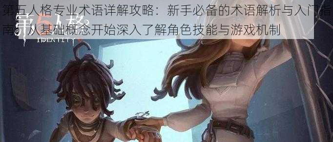 第五人格专业术语详解攻略：新手必备的术语解析与入门指南，从基础概念开始深入了解角色技能与游戏机制