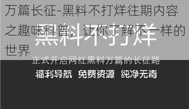 万篇长征-黑料不打烊往期内容之趣味科普，让你了解不一样的世界