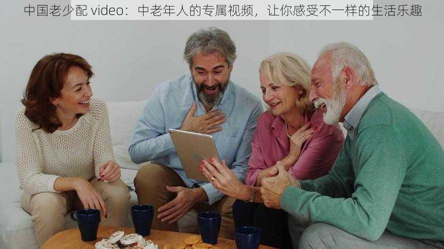 中国老少配 video：中老年人的专属视频，让你感受不一样的生活乐趣