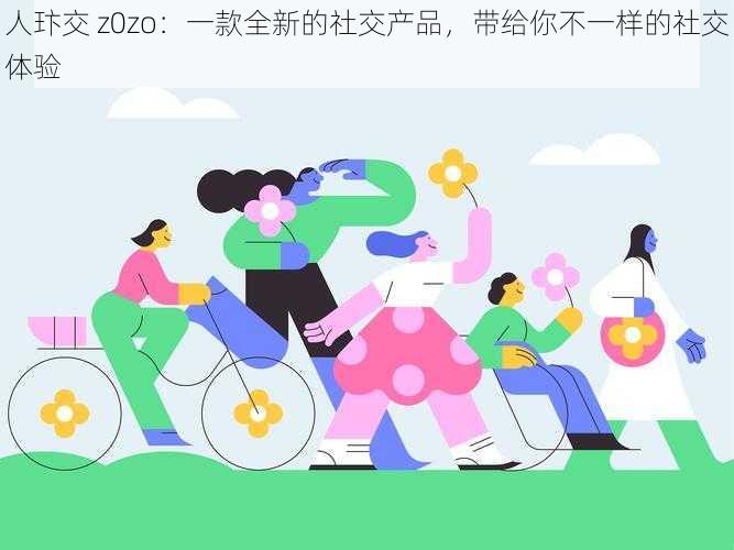 人玣交 z0zo：一款全新的社交产品，带给你不一样的社交体验