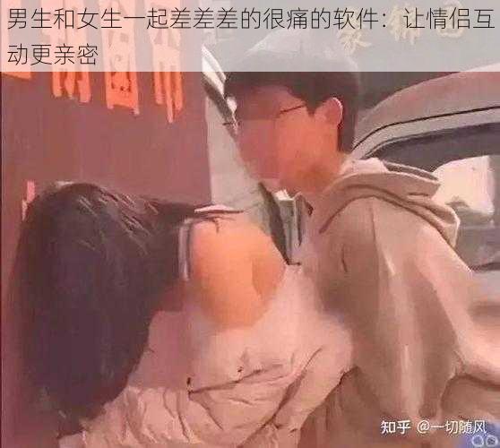 男生和女生一起差差差的很痛的软件：让情侣互动更亲密