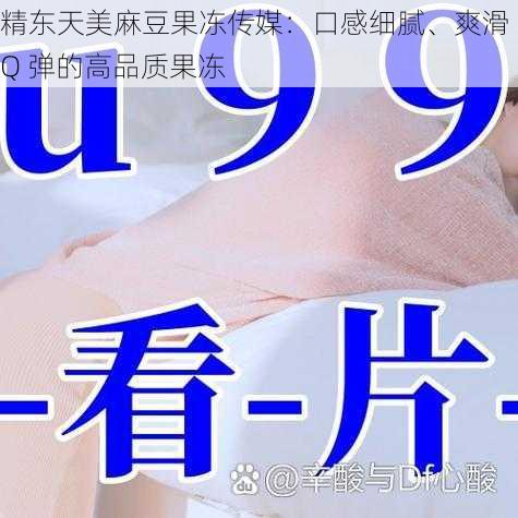 精东天美麻豆果冻传媒：口感细腻、爽滑 Q 弹的高品质果冻