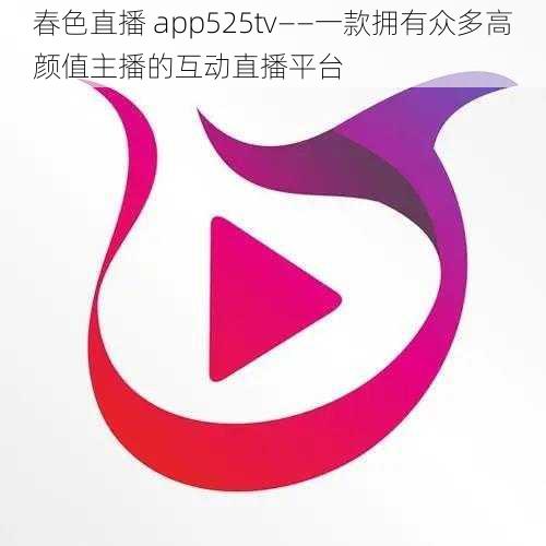 春色直播 app525tv——一款拥有众多高颜值主播的互动直播平台