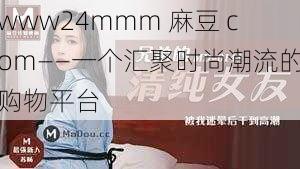 www24mmm 麻豆 com——一个汇聚时尚潮流的购物平台