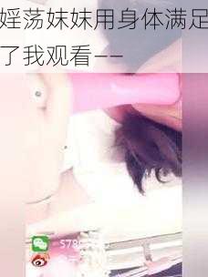 婬荡妺妺用身体满足了我观看——