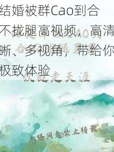 结婚被群Cao到合不拢腿高视频，高清晰、多视角，带给你极致体验