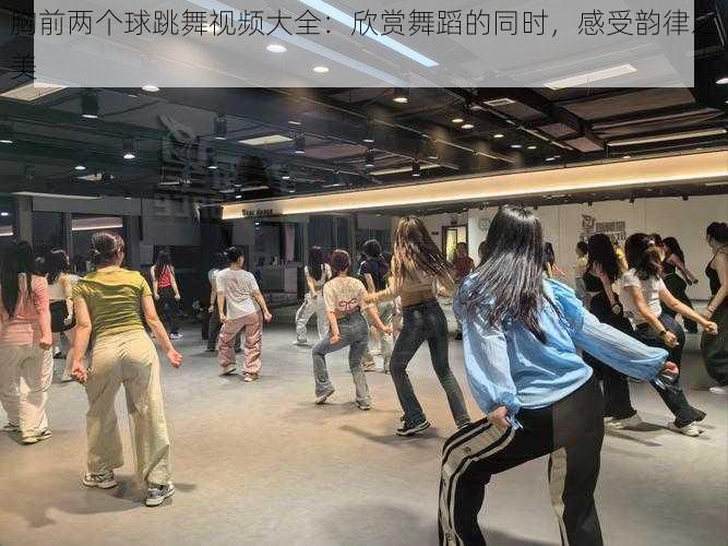 胸前两个球跳舞视频大全：欣赏舞蹈的同时，感受韵律之美