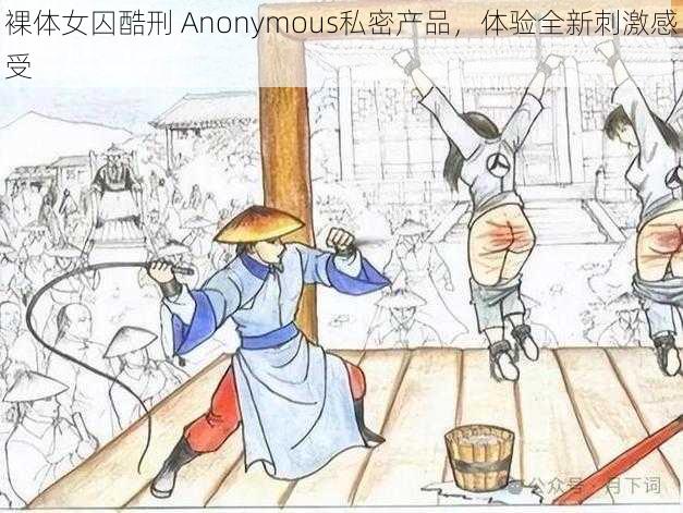 裸体女囚酷刑 Anonymous私密产品，体验全新刺激感受