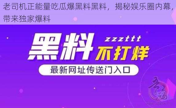 老司机正能量吃瓜爆黑料黑料，揭秘娱乐圈内幕，带来独家爆料