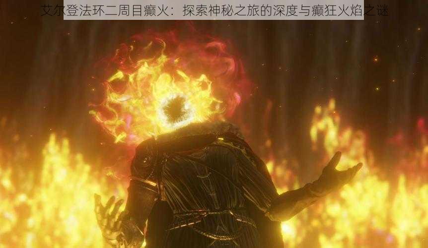 艾尔登法环二周目癫火：探索神秘之旅的深度与癫狂火焰之谜