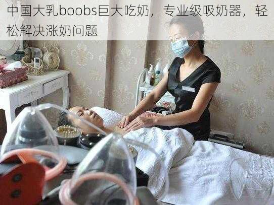 中国大乳boobs巨大吃奶，专业级吸奶器，轻松解决涨奶问题