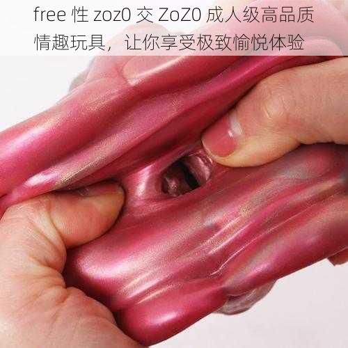 free 性 zoz0 交 ZoZ0 成人级高品质情趣玩具，让你享受极致愉悦体验