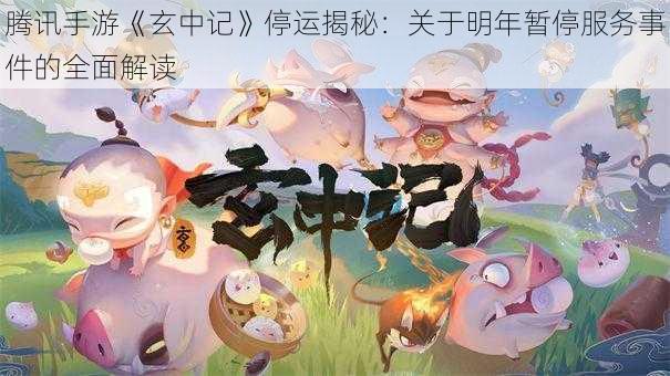 腾讯手游《玄中记》停运揭秘：关于明年暂停服务事件的全面解读