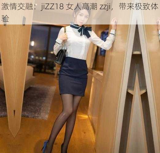 激情交融：jiZZ18 女人高潮 zzji，带来极致体验