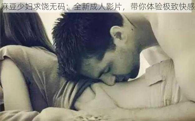 麻豆少妇求饶无码：全新成人影片，带你体验极致快感