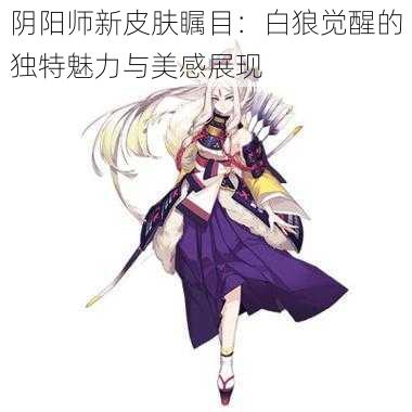 阴阳师新皮肤瞩目：白狼觉醒的独特魅力与美感展现