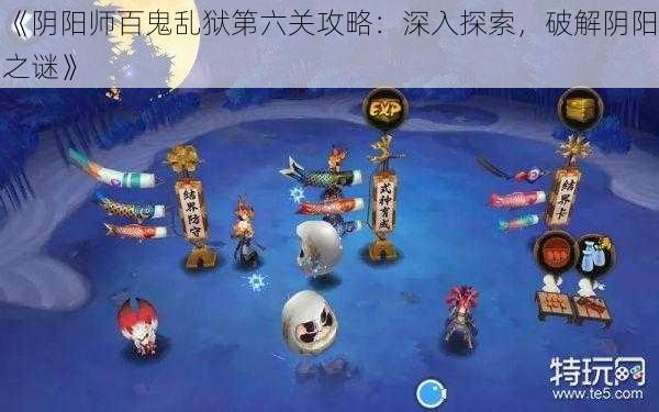 《阴阳师百鬼乱狱第六关攻略：深入探索，破解阴阳之谜》