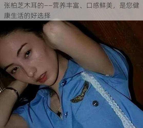 张柏芝木耳的——营养丰富、口感鲜美，是您健康生活的好选择