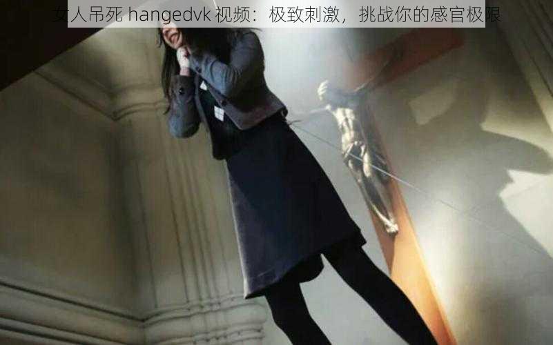 女人吊死 hangedvk 视频：极致刺激，挑战你的感官极限