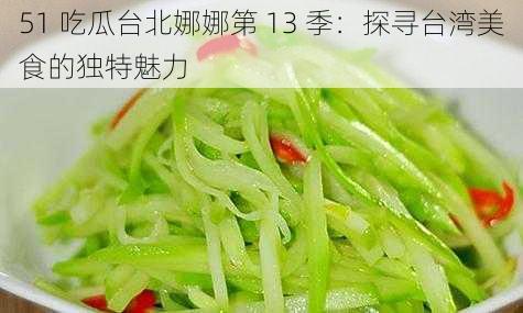 51 吃瓜台北娜娜第 13 季：探寻台湾美食的独特魅力