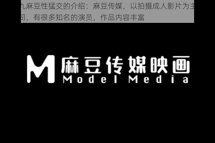 九九九麻豆性猛交的介绍：麻豆传媒，以拍摄成人影片为主的影业公司，有很多知名的演员，作品内容丰富