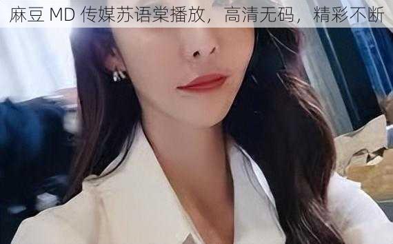 麻豆 MD 传媒苏语棠播放，高清无码，精彩不断