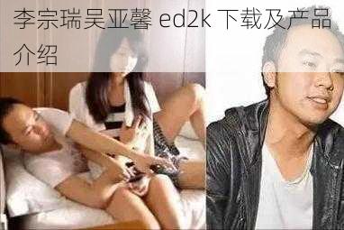 李宗瑞吴亚馨 ed2k 下载及产品介绍